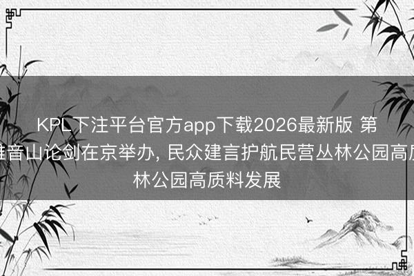KPL下注平台官方app下载2026最新版 第十届不雅音山论剑在京举办， 民众建言护航民营丛林公园高质料发展