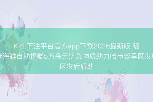 KPL下注平台官方app下载2026最新版 珊海甄选海鲜自助捐赠5万余元济急物质助力哈市谈里区灾后盾助
