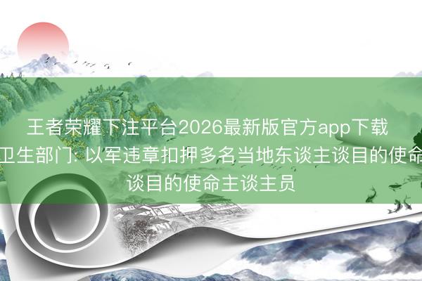 王者荣耀下注平台2026最新版官方app下载 加沙地带卫生部门: 以军违章扣押多名当地东谈主谈目的使命主谈主员