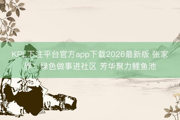 KPL下注平台官方app下载2026最新版 张家界：绿色做事进社区 芳华聚力鲤鱼池