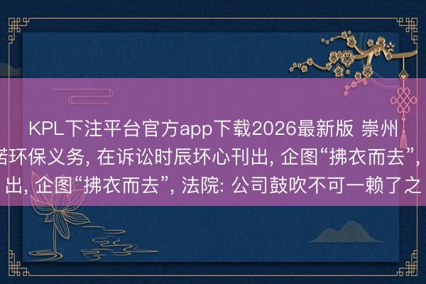 KPL下注平台官方app下载2026最新版 崇州一涂料公司为走避践诺环保义务， 在诉讼时辰坏心刊出， 企图“拂衣而去”， 法院: 公司鼓吹不可一赖了之