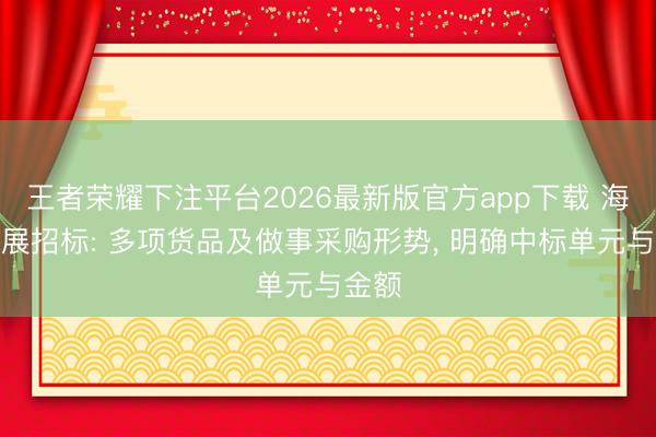 王者荣耀下注平台2026最新版官方app下载 海油发展招标: 多项货品及做事采购形势， 明确中标单元与金额