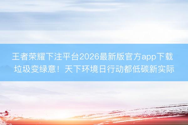 王者荣耀下注平台2026最新版官方app下载 垃圾变绿意！天下环境日行动都低碳新实际