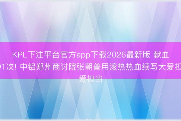 KPL下注平台官方app下载2026最新版 献血191次! 中铝郑州商讨院张朝普用滚热热血续写大爱担当