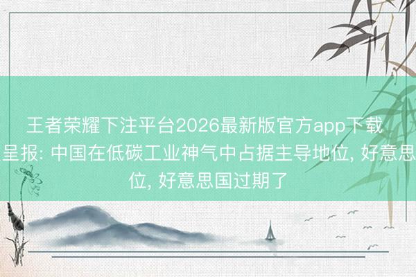 王者荣耀下注平台2026最新版官方app下载 海外组织呈报: 中国在低碳工业神气中占据主导地位， 好意思国过期了