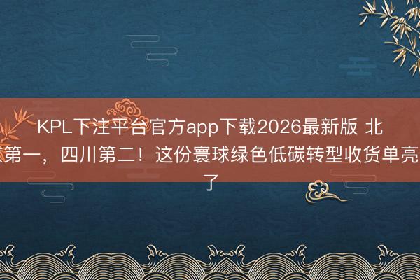 KPL下注平台官方app下载2026最新版 北京第一，四川第二！这份寰球绿色低碳转型收货单亮了
