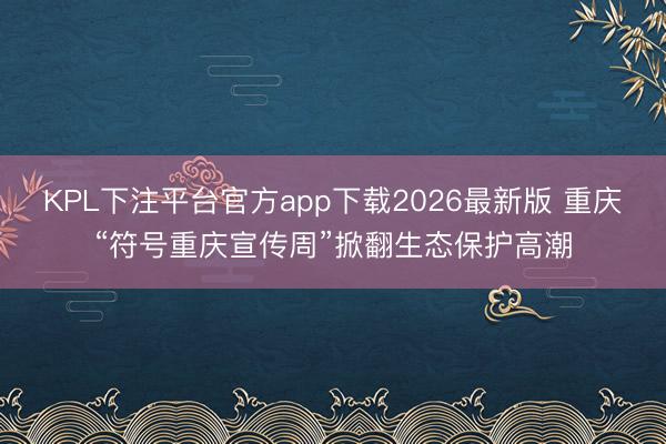 KPL下注平台官方app下载2026最新版 重庆“符号重庆宣传周”掀翻生态保护高潮
