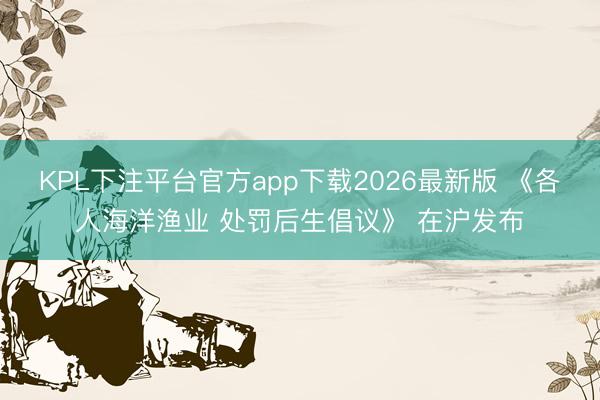 KPL下注平台官方app下载2026最新版 《各人海洋渔业 处罚后生倡议》 在沪发布