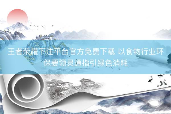 王者荣耀下注平台官方免费下载 以食物行业环保要领灵通指引绿色消耗