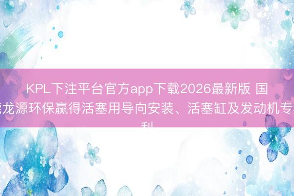 KPL下注平台官方app下载2026最新版 国能龙源环保赢得活塞用导向安装、活塞缸及发动机专利