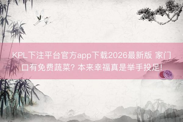 KPL下注平台官方app下载2026最新版 家门口有免费蔬菜? 本来幸福真是举手投足!