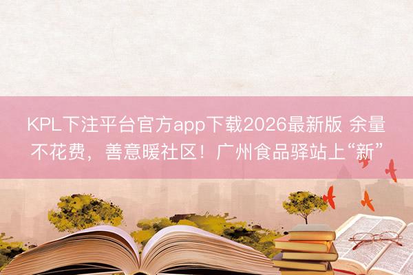 KPL下注平台官方app下载2026最新版 余量不花费，善意暖社区！广州食品驿站上“新”