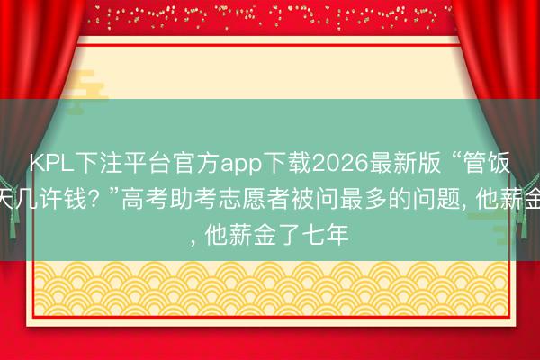 KPL下注平台官方app下载2026最新版 “管饭吗? 一天几许钱? ”高考助考志愿者被问最多的问题， 他薪金了七年