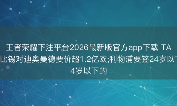 王者荣耀下注平台2026最新版官方app下载 TA: 莱比锡对迪奥曼德要价超1.2亿欧;利物浦要签24岁以下的