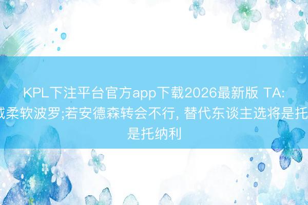 KPL下注平台官方app下载2026最新版 TA: 曼城柔软波罗;若安德森转会不行， 替代东谈主选将是托纳利