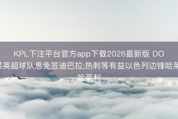 KPL下注平台官方app下载2026最新版 DO: 某英超球队思免签迪巴拉;热刺等有益以色列边锋哈莱利