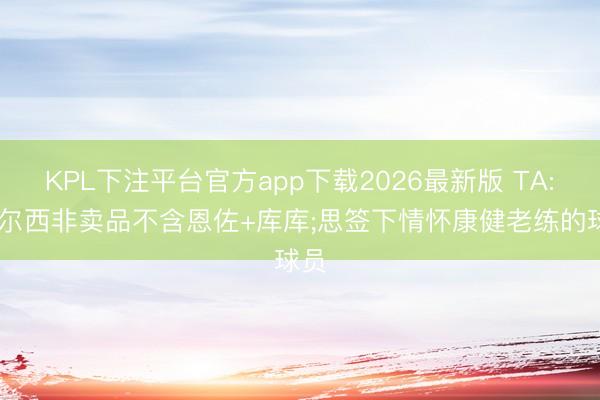 KPL下注平台官方app下载2026最新版 TA: 切尔西非卖品不含恩佐+库库;思签下情怀康健老练的球员