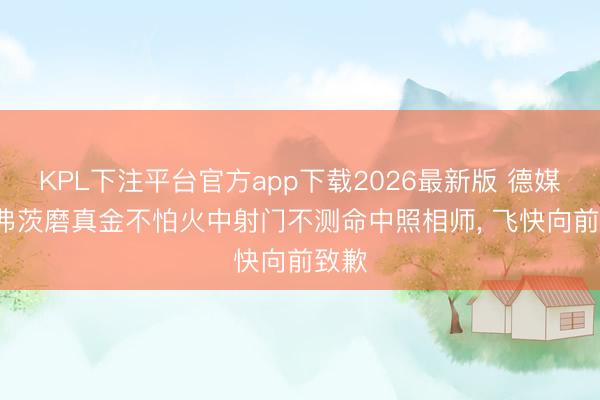 KPL下注平台官方app下载2026最新版 德媒: 哈弗茨磨真金不怕火中射门不测命中照相师， 飞快向前致歉