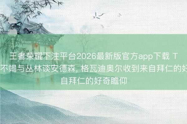 王者荣耀下注平台2026最新版官方app下载 TA: 曼城不竭与丛林谈安德森， 格瓦迪奥尔收到来自拜仁的好奇瞻仰