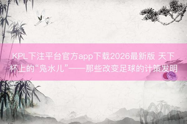 KPL下注平台官方app下载2026最新版 天下杯上的“凫水儿”——那些改变足球的计策发明