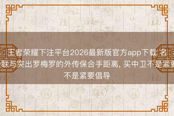 王者荣耀下注平台2026最新版官方app下载 名记: 曼联与突出罗梅罗的外传保合手距离， 买中卫不是紧要倡导