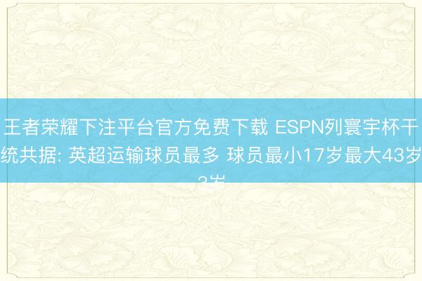 王者荣耀下注平台官方免费下载 ESPN列寰宇杯干统共据: 英超运输球员最多 球员最小17岁最大43岁