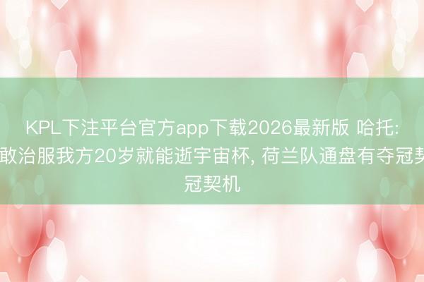 KPL下注平台官方app下载2026最新版 哈托: 不敢治服我方20岁就能逝宇宙杯， 荷兰队通盘有夺冠契机