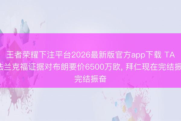 王者荣耀下注平台2026最新版官方app下载 TA: 法兰克福证据对布朗要价6500万欧， 拜仁现在完结振奋