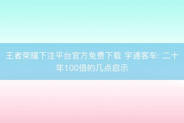 王者荣耀下注平台官方免费下载 宇通客车: 二十年100倍的几点启示