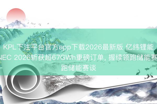 KPL下注平台官方app下载2026最新版 亿纬锂能SNEC 2026斩获超67GWh重磅订单， 握续领跑储能赛谈