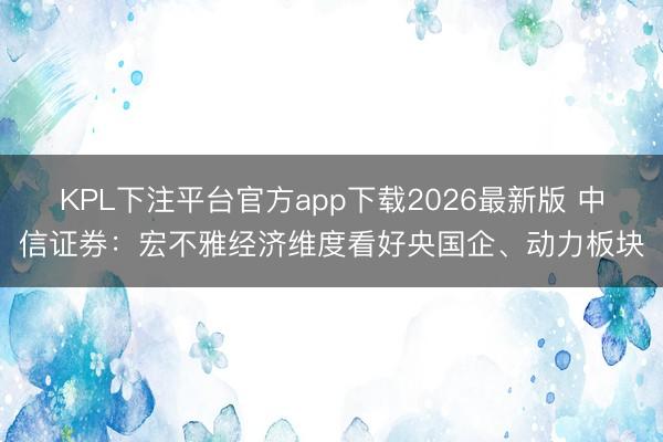 KPL下注平台官方app下载2026最新版 中信证券：宏不雅经济维度看好央国企、动力板块