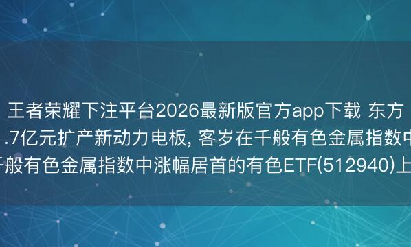王者荣耀下注平台2026最新版官方app下载 东方锆业涨超8%! 拟定增11.7亿元扩产新动力电板， 客岁在千般有色金属指数中涨幅居首的有色ETF(512940)上升0.75%