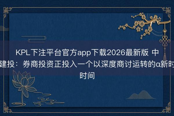 KPL下注平台官方app下载2026最新版 中信建投:券商投资正投入一个以深度商讨运转的α新时间