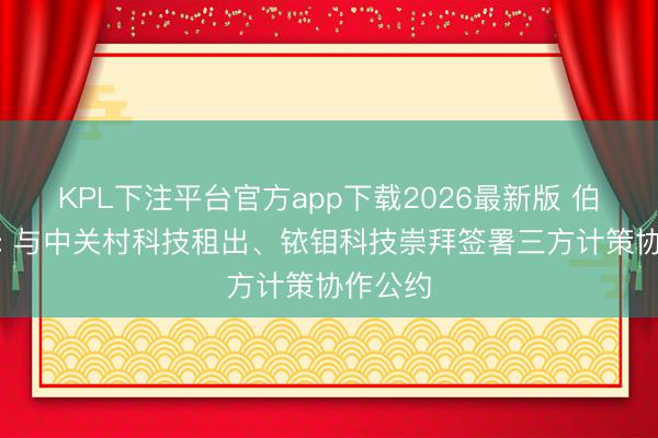 KPL下注平台官方app下载2026最新版 伯镭科技: 与中关村科技租出、铱钼科技崇拜签署三方计策协作公约