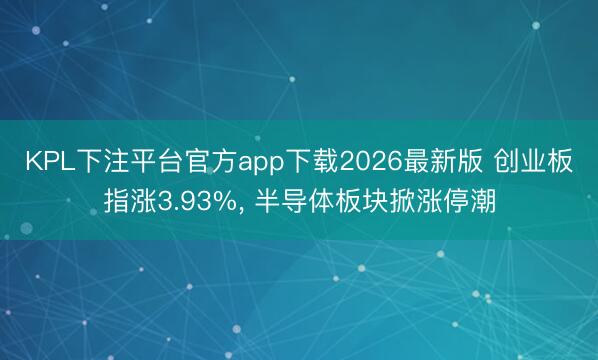 KPL下注平台官方app下载2026最新版 创业板指涨3.93%， 半导体板块掀涨停潮
