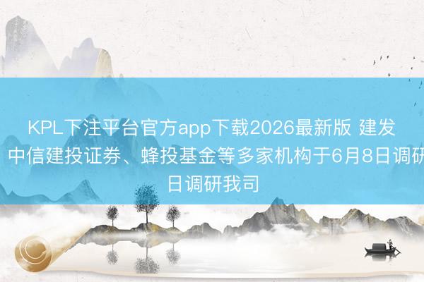 KPL下注平台官方app下载2026最新版 建发致新: 中信建投证券、蜂投基金等多家机构于6月8日调研我司