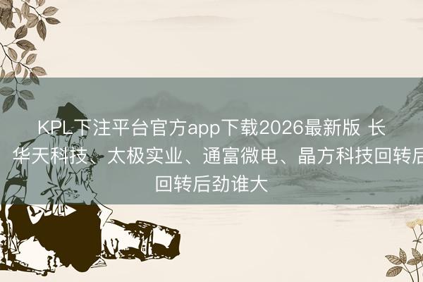 KPL下注平台官方app下载2026最新版 长电科技、华天科技、太极实业、通富微电、晶方科技回转后劲谁大