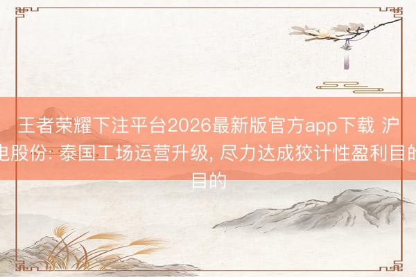 王者荣耀下注平台2026最新版官方app下载 沪电股份: 泰国工场运营升级， 尽力达成狡计性盈利目的