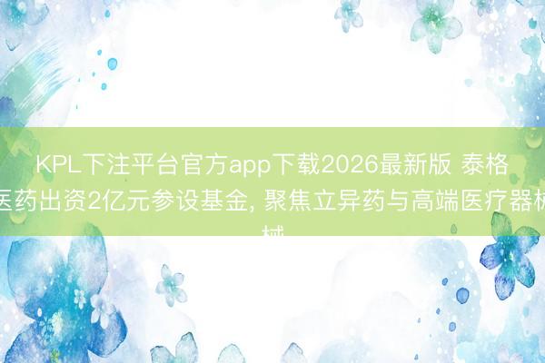 KPL下注平台官方app下载2026最新版 泰格医药出资2亿元参设基金， 聚焦立异药与高端医疗器械