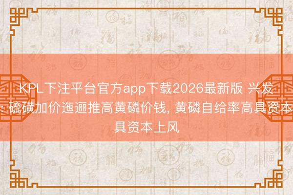 KPL下注平台官方app下载2026最新版 兴发集团: 硫磺加价迤逦推高黄磷价钱， 黄磷自给率高具资本上风