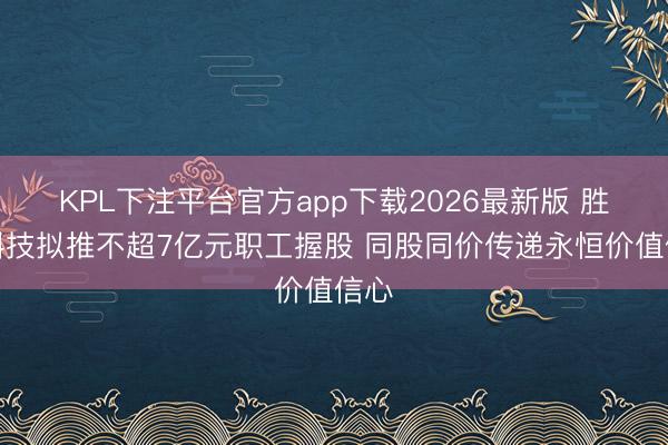 KPL下注平台官方app下载2026最新版 胜宏科技拟推不超7亿元职工握股 同股同价传递永恒价值信心