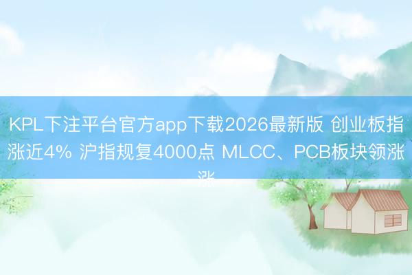 KPL下注平台官方app下载2026最新版 创业板指涨近4% 沪指规复4000点 MLCC、PCB板块领涨
