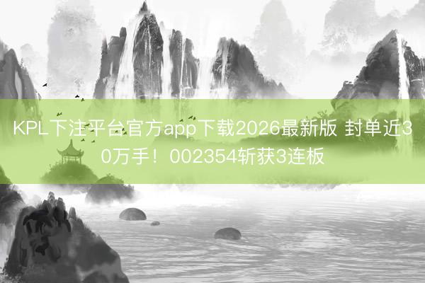 KPL下注平台官方app下载2026最新版 封单近30万手！002354斩获3连板