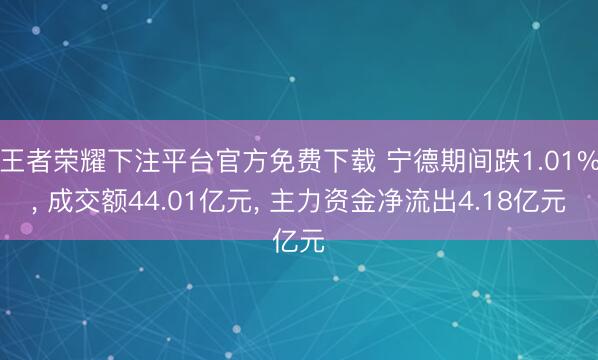 王者荣耀下注平台官方免费下载 宁德期间跌1.01%， 成交额44.01亿元， 主力资金净流出4.18亿元