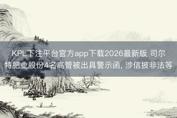 KPL下注平台官方app下载2026最新版 司尔特肥业股份4名高管被出具警示函， 涉信披非法等