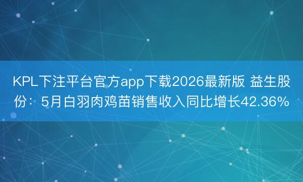 KPL下注平台官方app下载2026最新版 益生股份：5月白羽肉鸡苗销售收入同比增长42.36%
