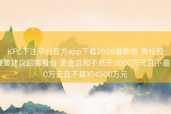 KPL下注平台官方app下载2026最新版 青松股份: 第一大鞭策建议回购股份 资金总和不低于3000万元且不最初4500万元