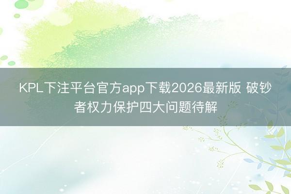 KPL下注平台官方app下载2026最新版 破钞者权力保护四大问题待解