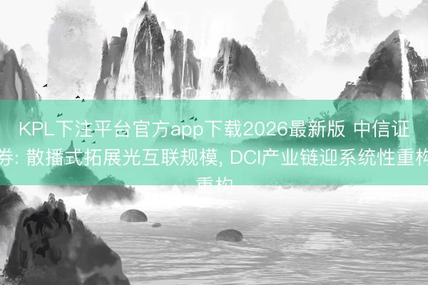KPL下注平台官方app下载2026最新版 中信证券: 散播式拓展光互联规模， DCI产业链迎系统性重构