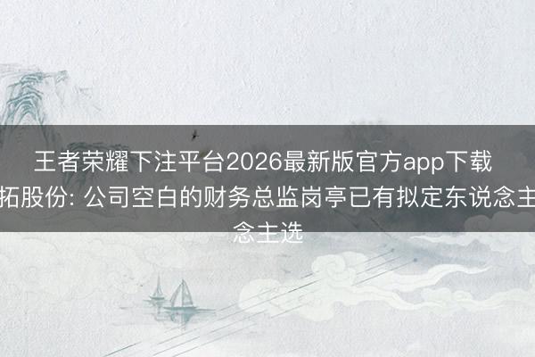 王者荣耀下注平台2026最新版官方app下载 劲拓股份: 公司空白的财务总监岗亭已有拟定东说念主选